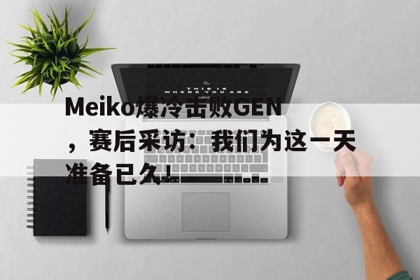 bet365平台官网-Meiko爆冷击败GEN，赛后采访：我们为这一天准备已久！