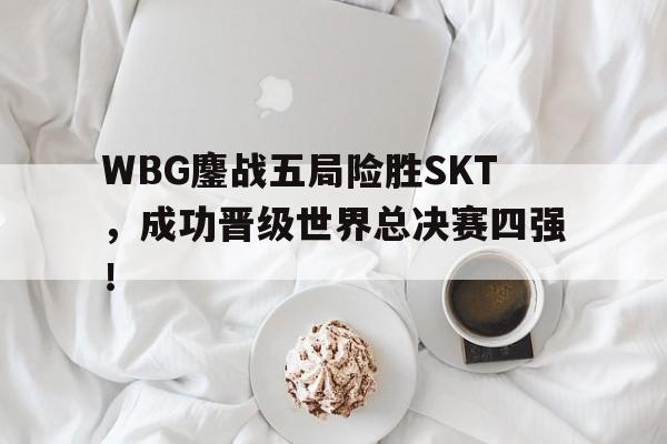 bet365投注-WBG鏖战五局险胜SKT，成功晋级世界总决赛四强！