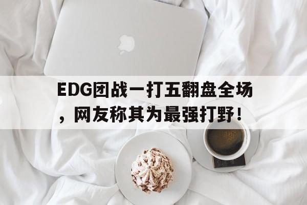 bet365平台体育-EDG团战一打五翻盘全场，网友称其为最强打野！