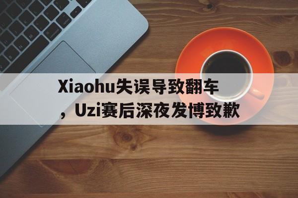 bet365线上投注-Xiaohu失误导致翻车，Uzi赛后深夜发博致歉