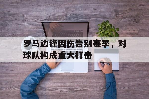 bet365平台官网-罗马边锋因伤告别赛季，对球队构成重大打击
