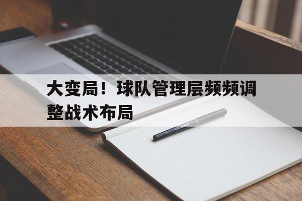 bet365投注-大变局！球队管理层频频调整战术布局
