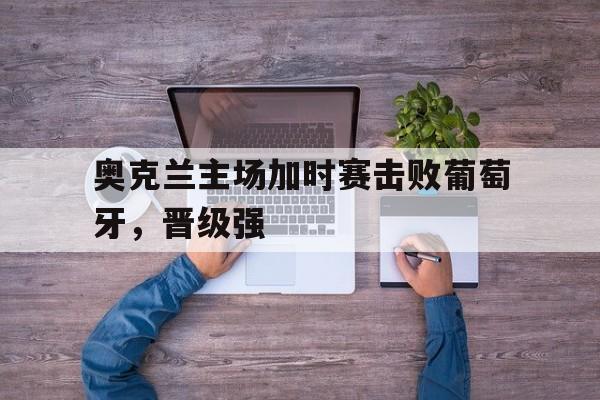 bet365投注-奥克兰主场加时赛击败葡萄牙，晋级强