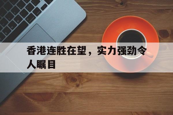 bet365投注-香港连胜在望，实力强劲令人瞩目