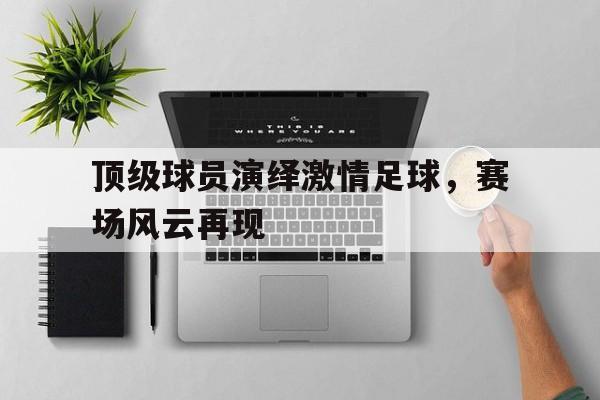 bet365平台体育-顶级球员演绎激情足球，赛场风云再现