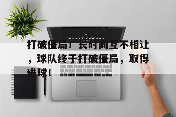 bet365投注-打破僵局！长时间互不相让，球队终于打破僵局，取得进球！
