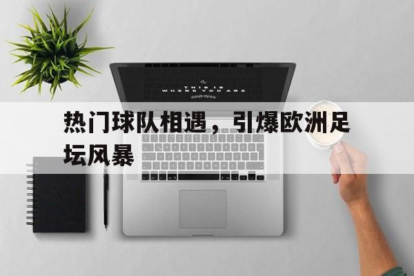 bet365平台官网-热门球队相遇，引爆欧洲足坛风暴